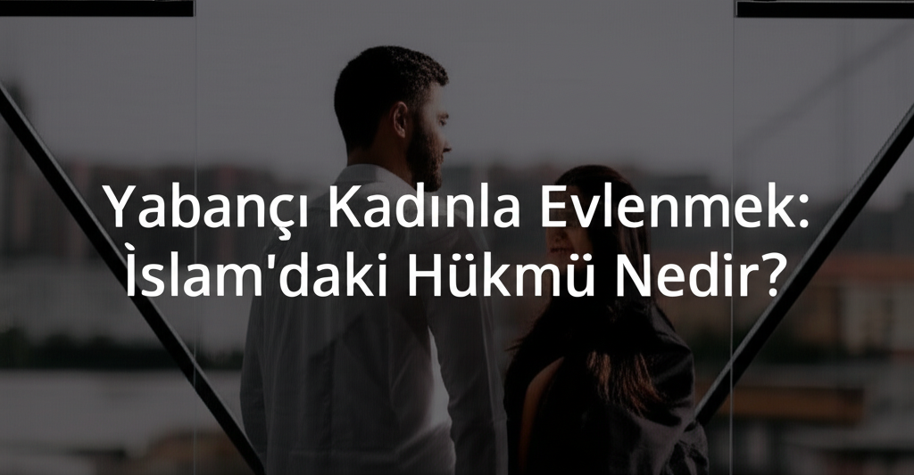 Yabancı Kadınla Evlenmek: İslam'daki Hükmü Nedir?