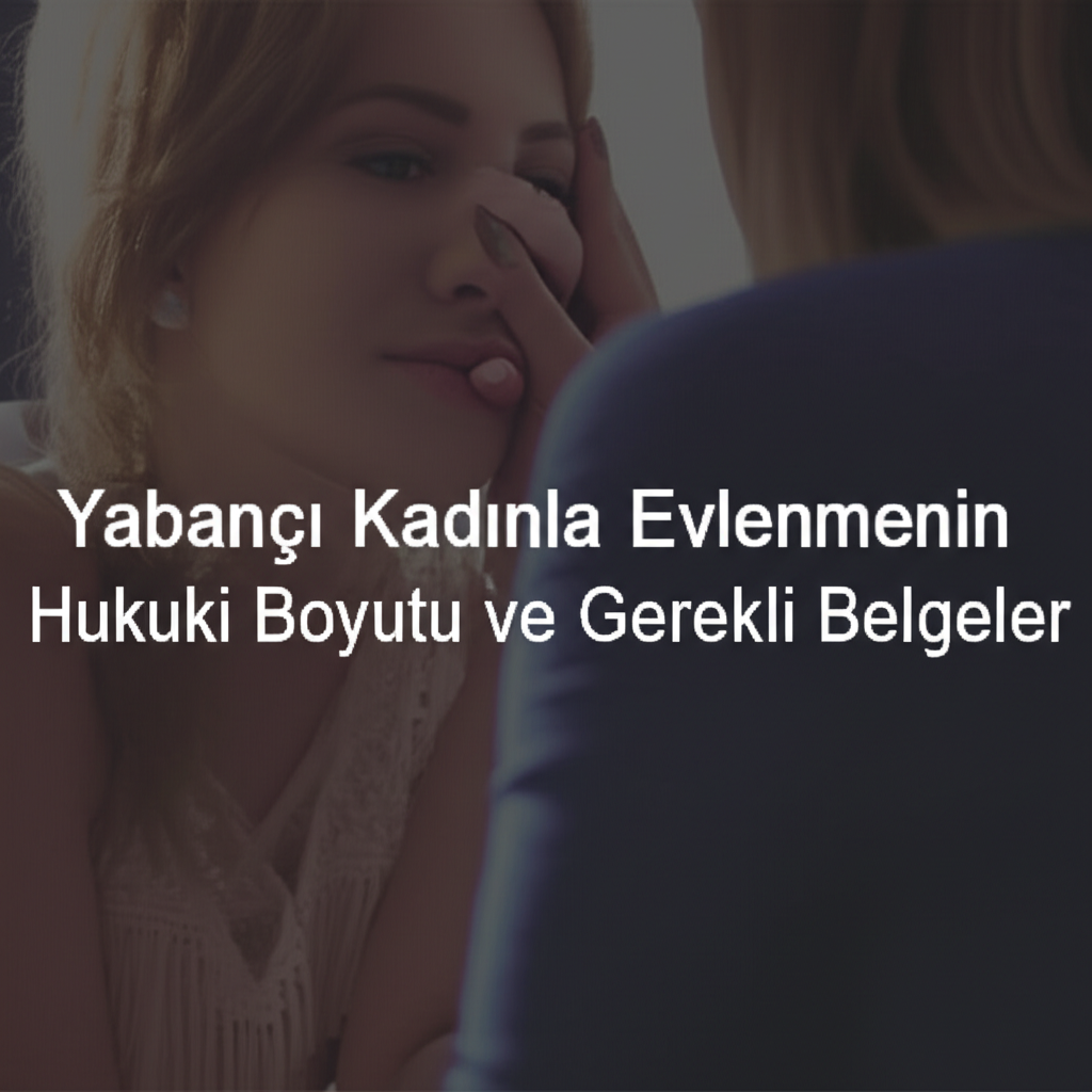 Yabancı Kadınla Evlenmenin Hukuki Boyutu ve Gerekli Belgeler